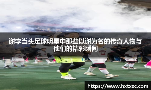 谢字当头足球明星中那些以谢为名的传奇人物与他们的精彩瞬间