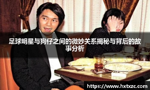 足球明星与狗仔之间的微妙关系揭秘与背后的故事分析
